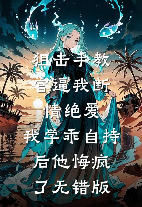 狙击手教官逼我断情绝爱，我学乖自持后他悔疯了无错版
