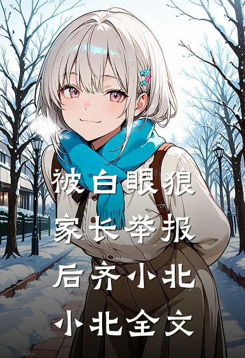 被白眼狼家长举报后齐小北小北全文