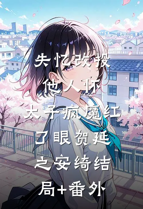 失忆改投他人怀，太子疯魔红了眼贺延之安绮结局+番外