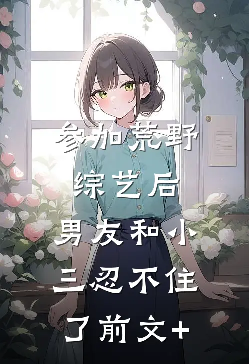 参加荒野综艺后，男友和小三忍不住了前文+