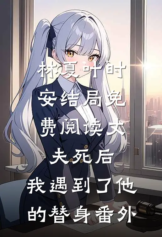 林夏叶时安结局免费阅读丈夫死后，我遇到了他的替身番外