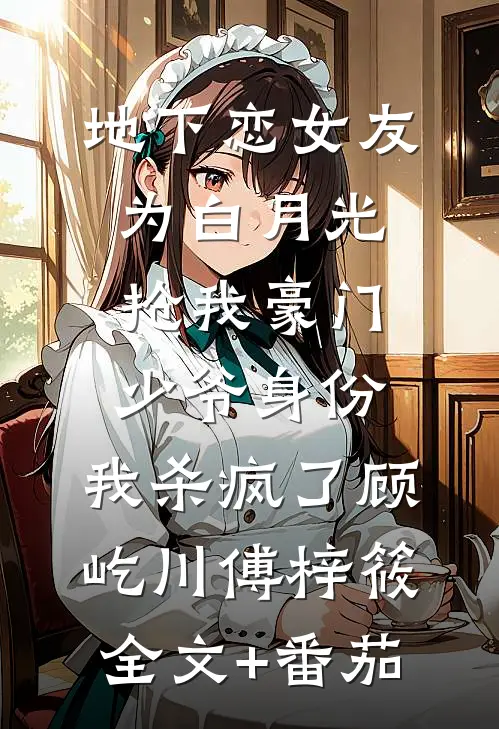 地下恋女友为白月光抢我豪门少爷身份，我杀疯了顾屹川傅梓筱全文+番茄