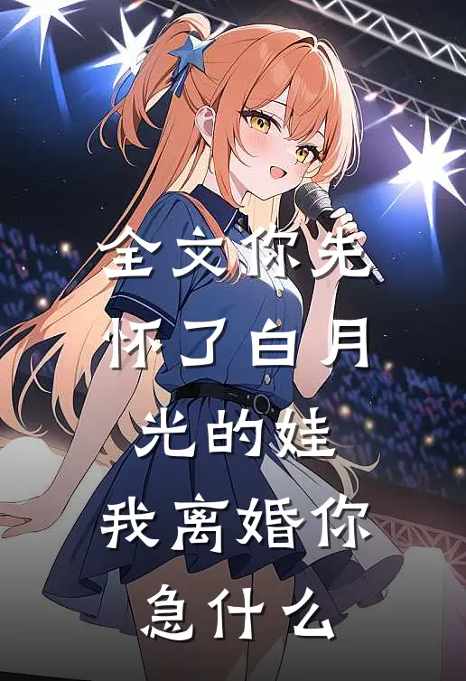 全文你先怀了白月光的娃，我离婚你急什么