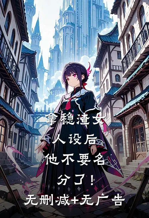 拿稳渣女人设后，他不要名分了！无删减+无广告