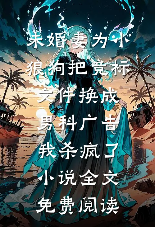 未婚妻为小狼狗把竞标文件换成男科广告，我杀疯了小说全文免费阅读