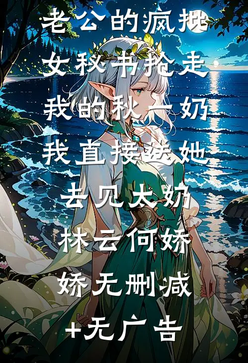 老公的疯批女秘书抢走我的秋一奶，我直接送她去见太奶林云何娇娇无删减+无广告