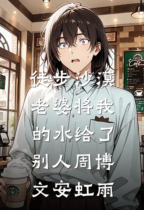 徒步沙漠，老婆将我的水给了别人周博文安虹雨