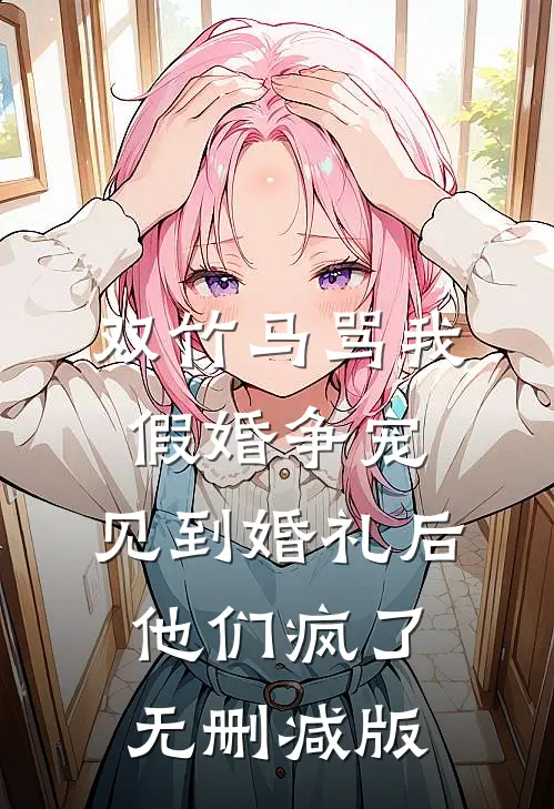 双竹马骂我假婚争宠，见到婚礼后他们疯了无删减版