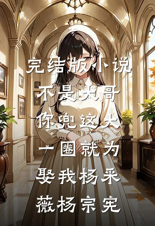 完结版小说不是大哥，你兜这大一圈就为娶我杨采薇杨宗宪