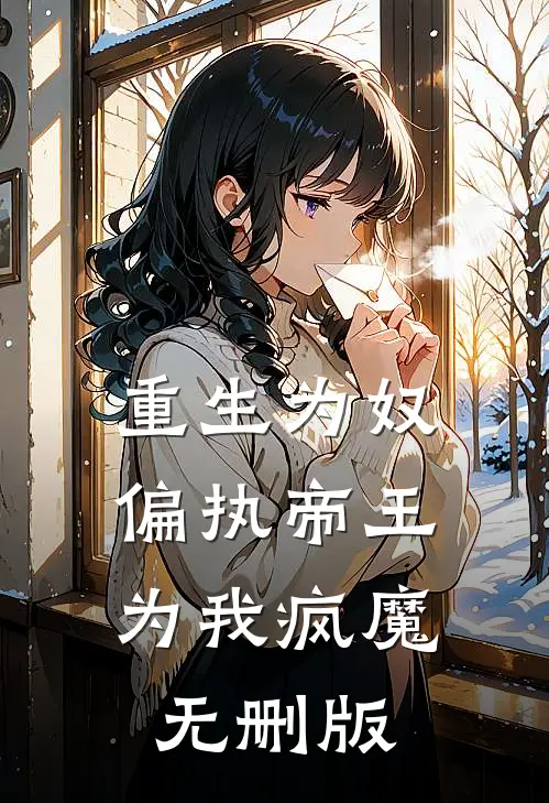 重生为奴，偏执帝王为我疯魔无删版