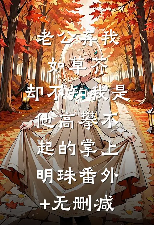 老公弃我如草芥，却不知我是他高攀不起的掌上明珠番外+无删减