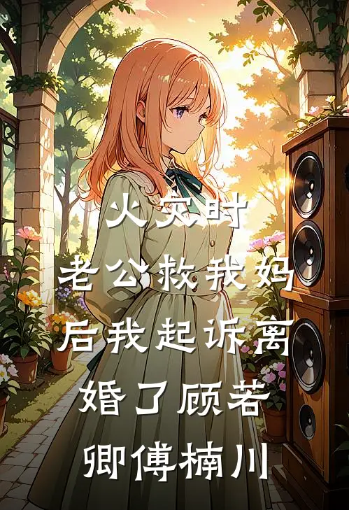 火灾时，老公救我妈后我起诉离婚了顾若卿傅楠川