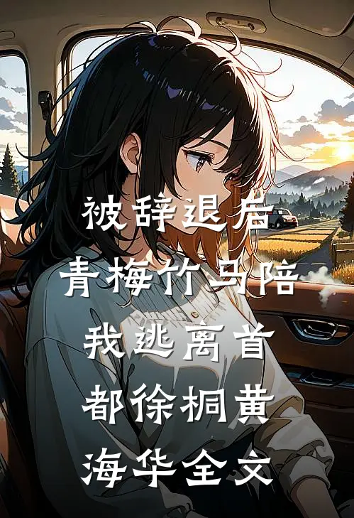 被辞退后，青梅竹马陪我逃离首都徐桐黄海华全文