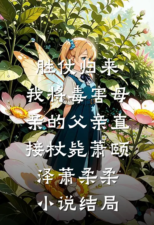 胜仗归来，我将毒害母亲的父亲直接杖毙萧颐泽萧柔柔小说结局