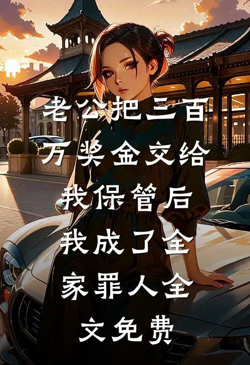 老公把三百万奖金交给我保管后，我成了全家罪人全文免费