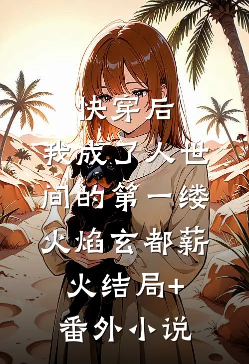 快穿后，我成了人世间的第一缕火焰玄都薪火结局+番外小说