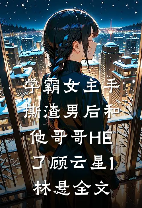学霸女主手撕渣男后和他哥哥HE了顾云星1林悬全文