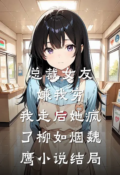 总裁女友嫌我穷，我走后她疯了柳如烟魏鹰小说结局