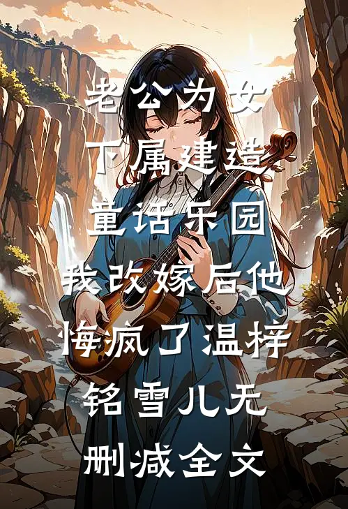 老公为女下属建造童话乐园，我改嫁后他悔疯了温梓铭雪儿无删减全文