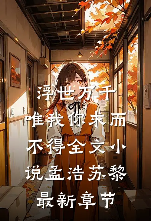 浮世万千，唯我你求而不得全文小说孟浩苏黎最新章节