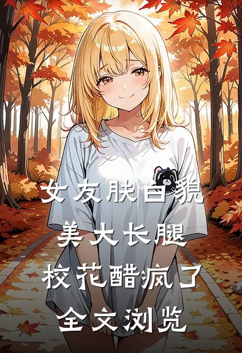女友肤白貌美大长腿，校花醋疯了全文浏览