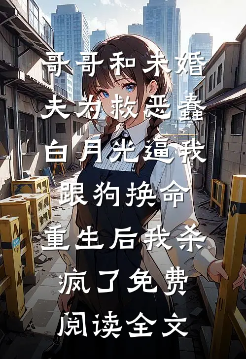 哥哥和未婚夫为救恶蠢白月光逼我跟狗换命，重生后我杀疯了免费阅读全文