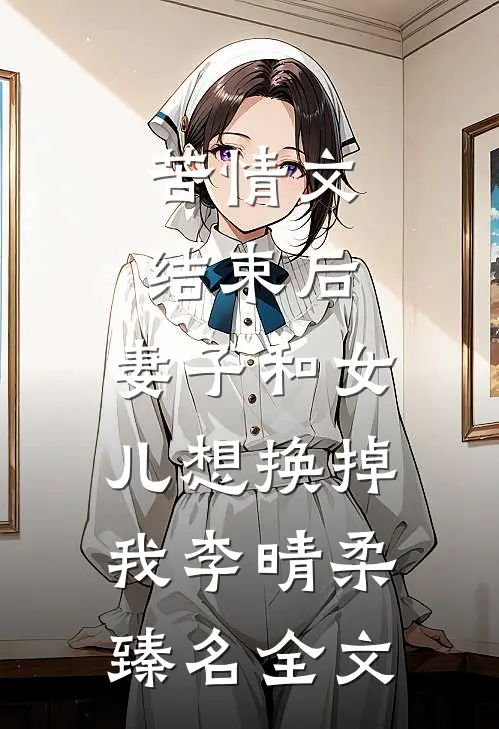 苦情文结束后，妻子和女儿想换掉我李晴柔臻名全文