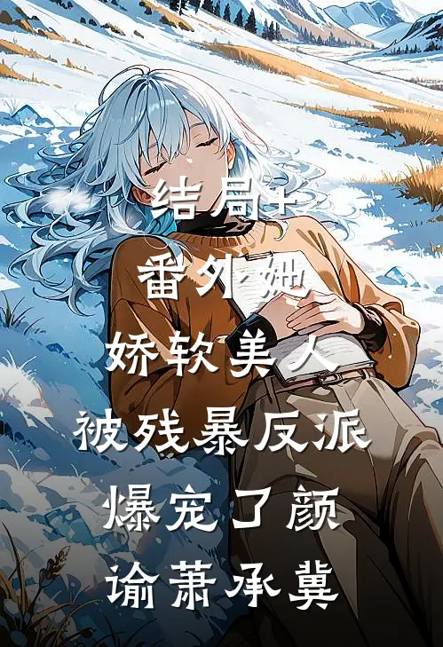 结局+番外她，娇软美人，被残暴反派爆宠了颜谕萧承冀