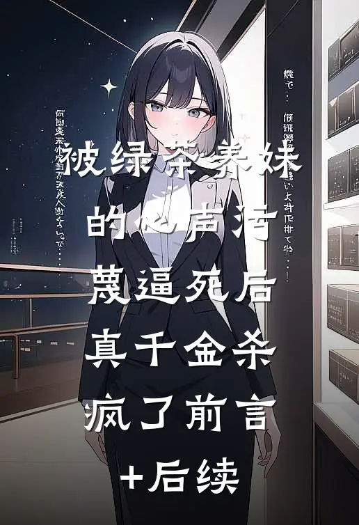 被绿茶养妹的心声污蔑逼死后，真千金杀疯了前言+后续