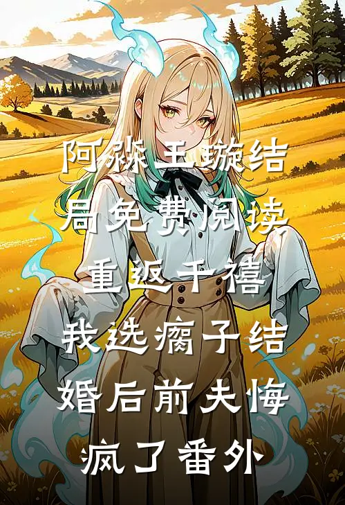 阿淼王璇结局免费阅读重返千禧，我选瘸子结婚后前夫悔疯了番外
