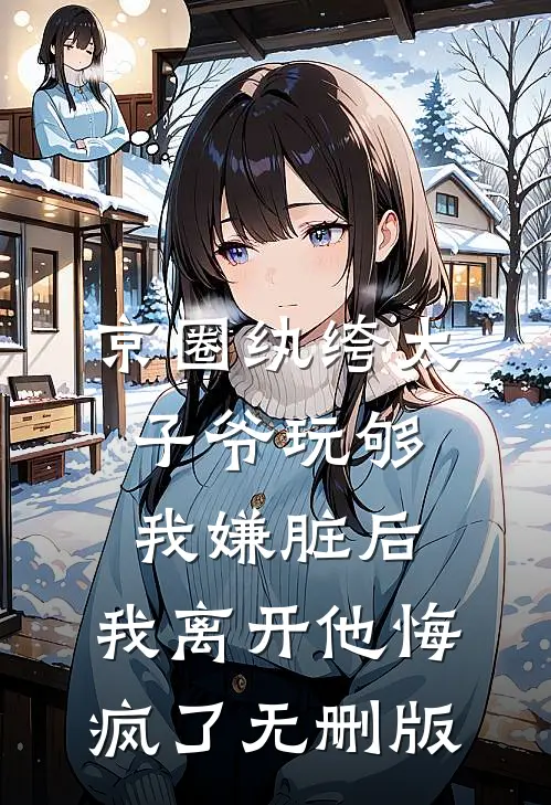 京圈纨绔太子爷玩够我嫌脏后，我离开他悔疯了无删版