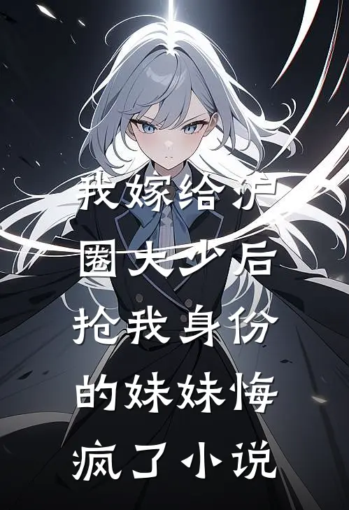 我嫁给沪圈大少后，抢我身份的妹妹悔疯了小说