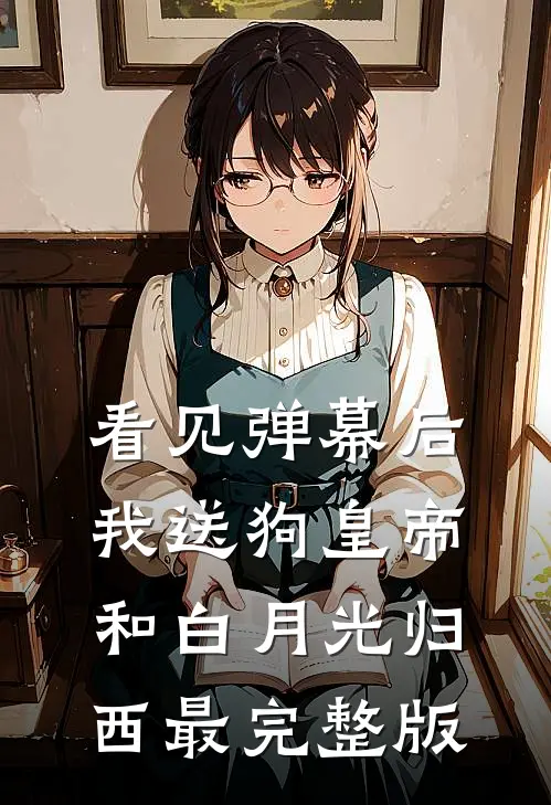 看见弹幕后，我送狗皇帝和白月光归西最完整版