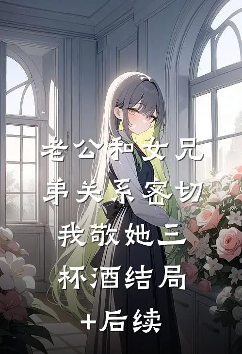 老公和女兄弟关系密切，我敬她三杯酒结局+后续