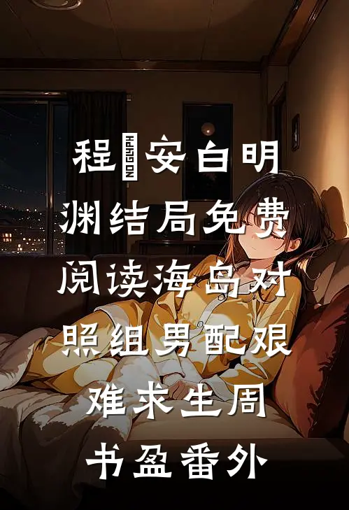 程旻安白明渊结局免费阅读海岛对照组男配艰难求生周书盈番外