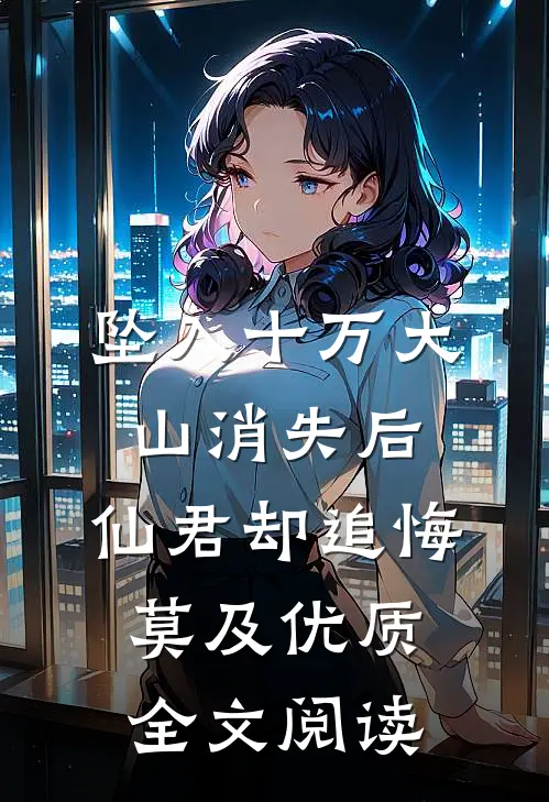 坠入十万大山消失后，仙君却追悔莫及优质全文阅读