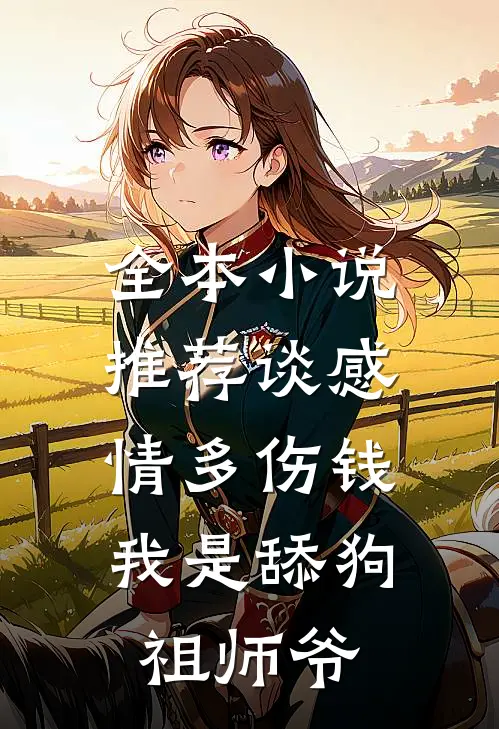 全本小说推荐谈感情多伤钱，我是舔狗祖师爷