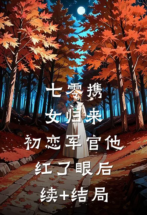 七零携女归来，初恋军官他红了眼后续+结局
