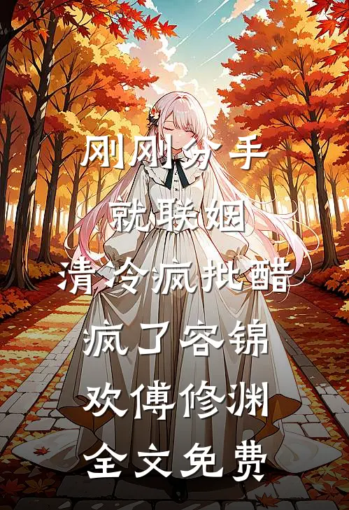 刚刚分手就联姻，清冷疯批醋疯了容锦欢傅修渊全文免费
