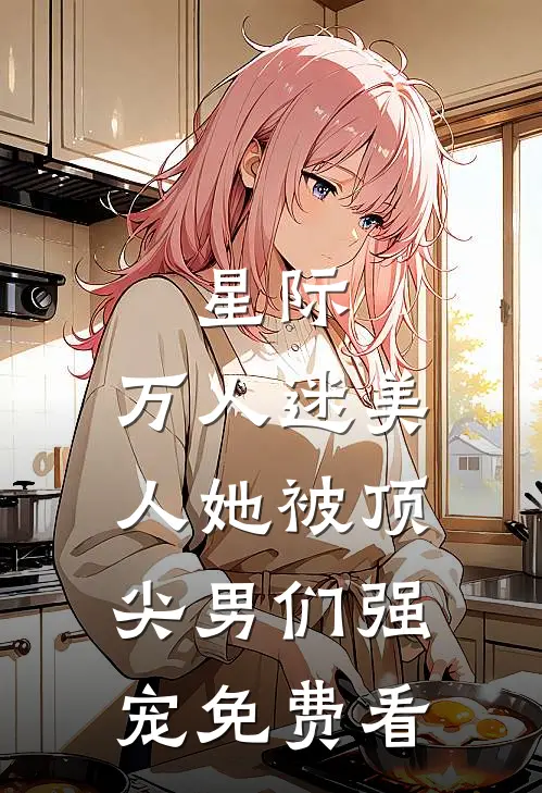 星际：万人迷美人她被顶尖男们强宠免费看