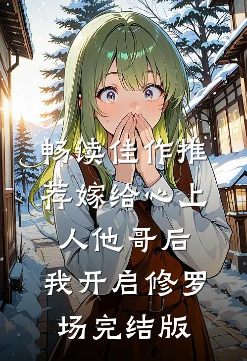 畅读佳作推荐嫁给心上人他哥后，我开启修罗场完结版