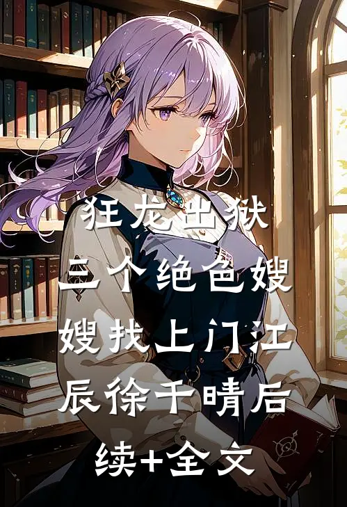 狂龙出狱，三个绝色嫂嫂找上门江辰徐千晴后续+全文