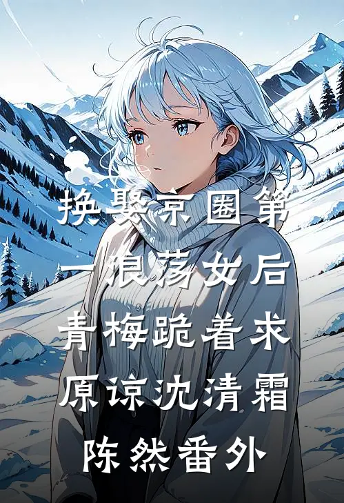 换娶京圈第一浪荡女后，青梅跪着求原谅沈清霜陈然番外