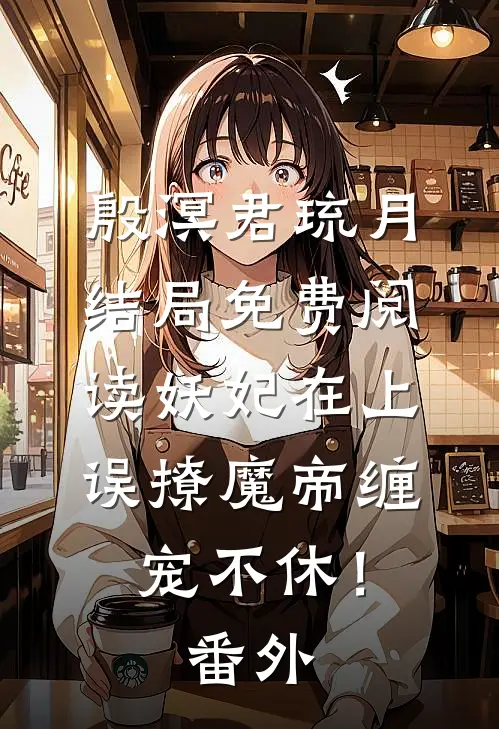 殷溟君琉月结局免费阅读妖妃在上，误撩魔帝缠宠不休！番外