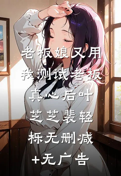 老板娘又用我测试老板真心后叶芝芝裴轻栎无删减+无广告