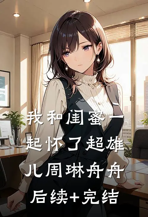 我和闺蜜一起怀了超雄儿周琳舟舟后续+完结