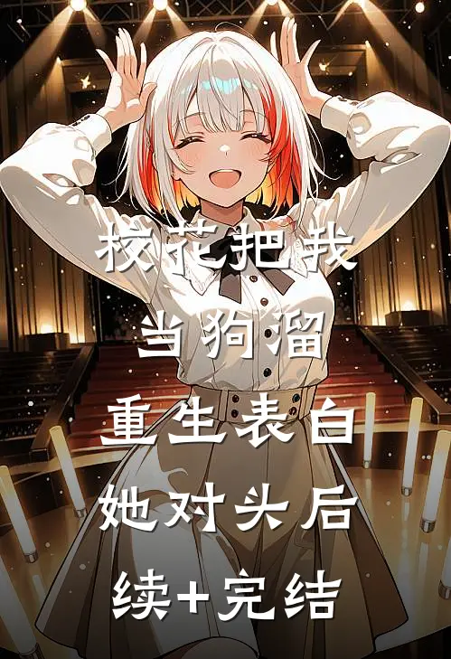 校花把我当狗溜，重生表白她对头后续+完结