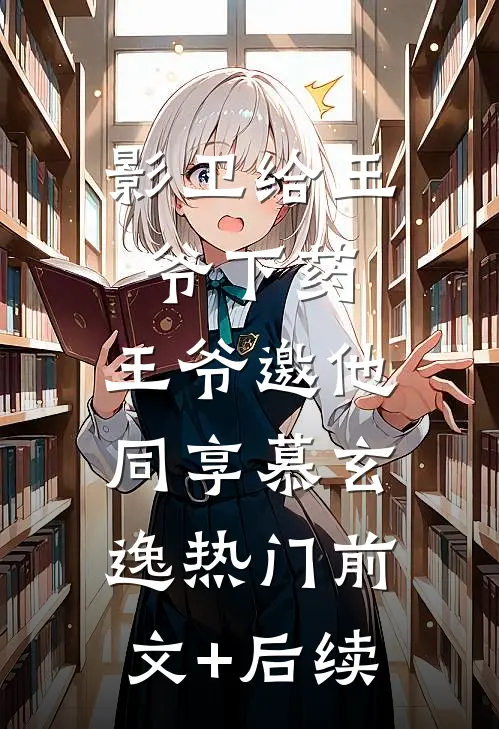 影卫给王爷下药，王爷邀他同享慕玄逸热门前文+后续