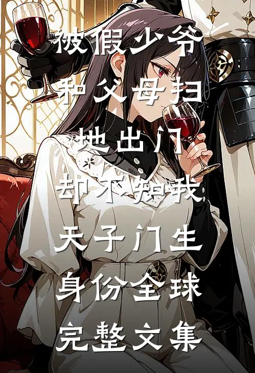 被假少爷和父母扫地出门，却不知我天子门生身份全球完整文集