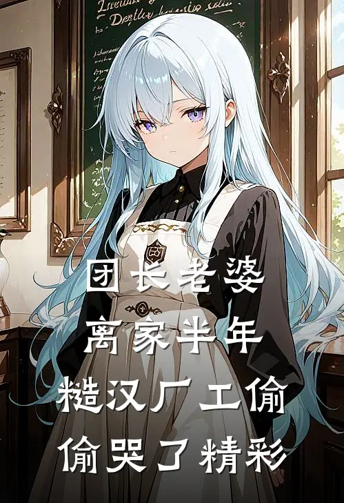 团长老婆离家半年，糙汉厂工偷偷哭了精彩